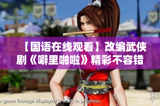 【国语在线观看】改编武侠剧《噼里啪啦》精彩不容错过！