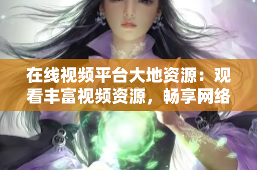 在线视频平台大地资源：观看丰富视频资源，畅享网络世界！