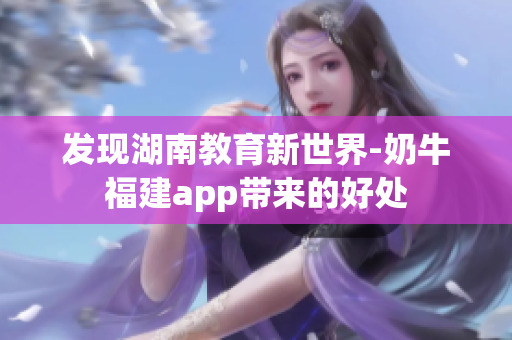 发现湖南教育新世界-奶牛福建app带来的好处