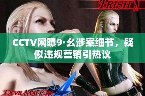 CCTV网曝9·幺涉案细节，疑似违规营销引热议