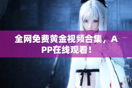 全网免费黄金视频合集，APP在线观看！