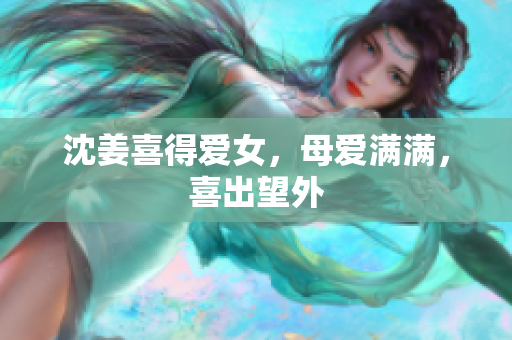 沈姜喜得爱女，母爱满满，喜出望外