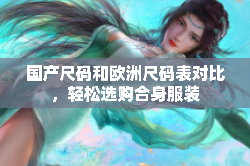 国产尺码和欧洲尺码表对比，轻松选购合身服装