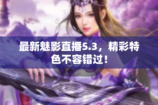 最新魅影直播5.3，精彩特色不容错过！
