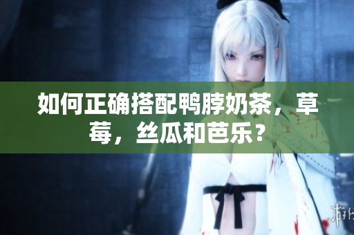 如何正确搭配鸭脖奶茶，草莓，丝瓜和芭乐？