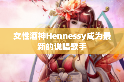 女性酒神Hennessy成为最新的说唱歌手
