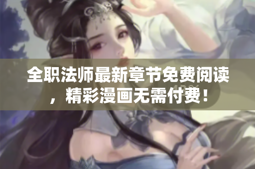 全职法师最新章节免费阅读，精彩漫画无需付费！