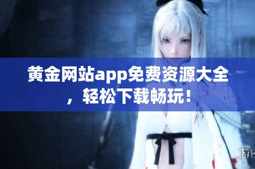 黄金网站app免费资源大全，轻松下载畅玩！