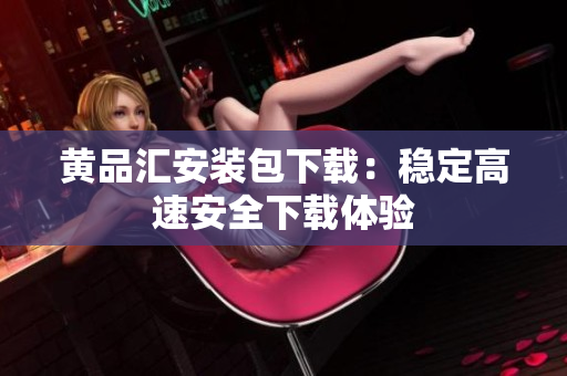 黄品汇安装包下载：稳定高速安全下载体验