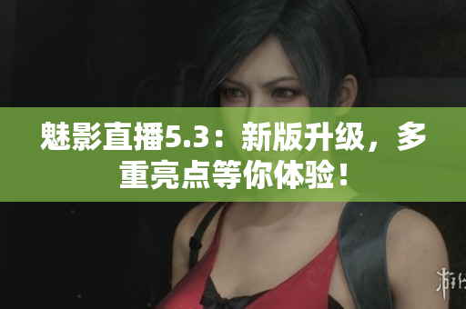 魅影直播5.3：新版升级，多重亮点等你体验！