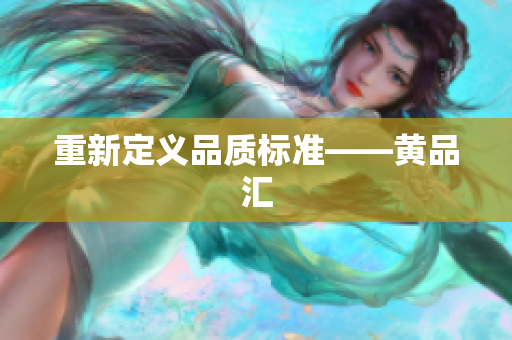 重新定义品质标准——黄品汇