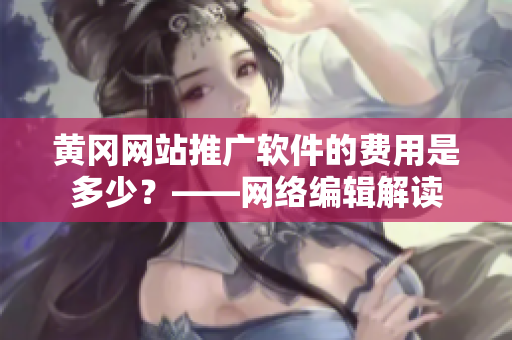 黄冈网站推广软件的费用是多少？——网络编辑解读