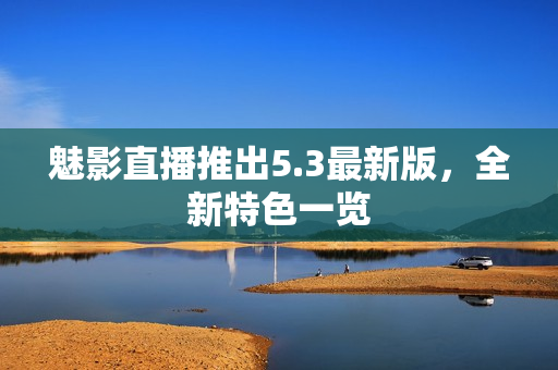 魅影直播推出5.3最新版，全新特色一览