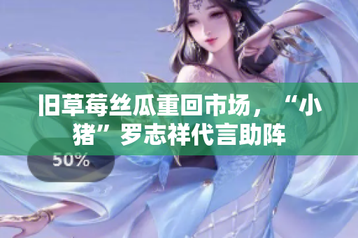 旧草莓丝瓜重回市场，“小猪”罗志祥代言助阵