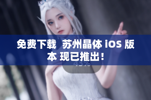 免费下载  苏州晶体 iOS 版本 现已推出！