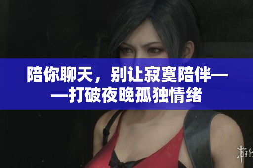 陪你聊天，别让寂寞陪伴——打破夜晚孤独情绪