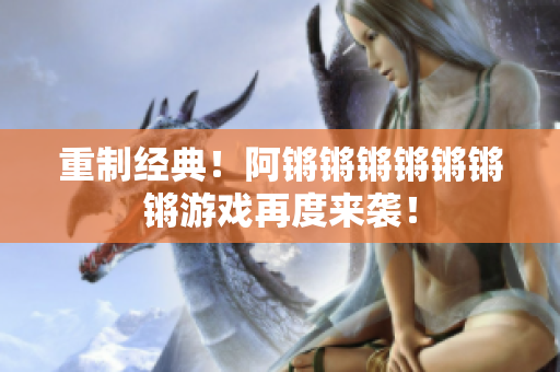 重制经典！阿锵锵锵锵锵锵锵游戏再度来袭！