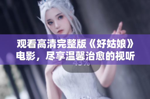 观看高清完整版《好姑娘》电影，尽享温馨治愈的视听盛宴