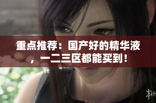 重点推荐：国产好的精华液，一二三区都能买到！