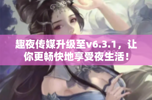 趣夜传媒升级至v6.3.1，让你更畅快地享受夜生活！