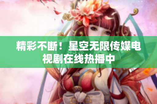精彩不断！星空无限传媒电视剧在线热播中