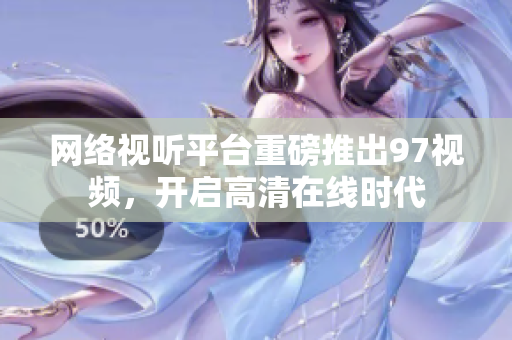 网络视听平台重磅推出97视频，开启高清在线时代
