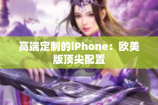 高端定制的iPhone：欧美版顶尖配置