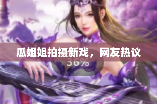 瓜姐姐拍摄新戏，网友热议