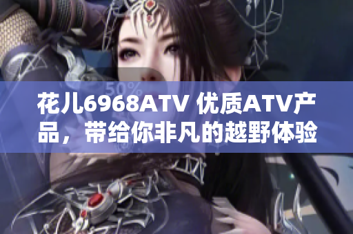 花儿6968ATV 优质ATV产品，带给你非凡的越野体验