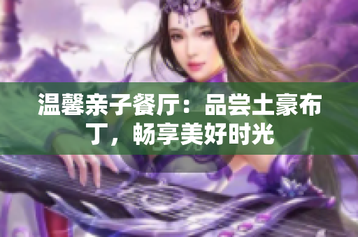 温馨亲子餐厅：品尝土豪布丁，畅享美好时光