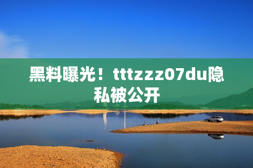 黑料曝光！tttzzz07du隐私被公开