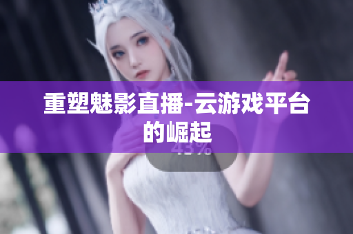 重塑魅影直播-云游戏平台的崛起