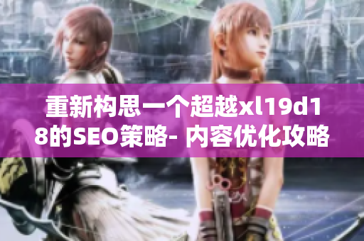 重新构思一个超越xl19d18的SEO策略- 内容优化攻略