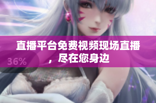 直播平台免费视频现场直播，尽在您身边