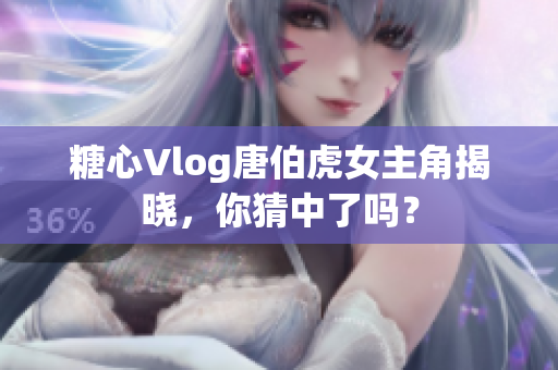 糖心Vlog唐伯虎女主角揭晓，你猜中了吗？