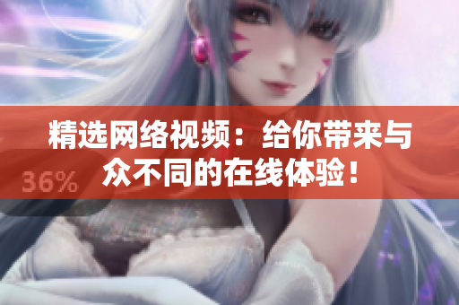 精选网络视频：给你带来与众不同的在线体验！