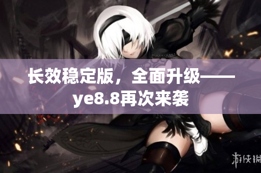 长效稳定版，全面升级——ye8.8再次来袭