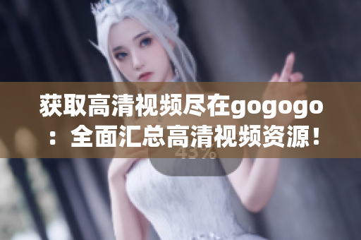 获取高清视频尽在gogogo：全面汇总高清视频资源！