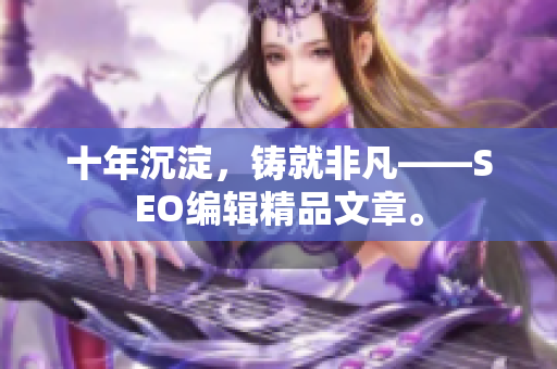 十年沉淀，铸就非凡——SEO编辑精品文章。