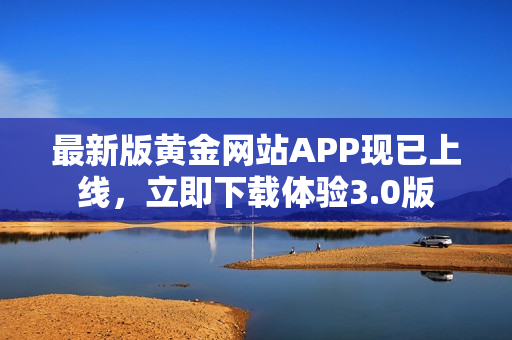 最新版黄金网站APP现已上线，立即下载体验3.0版