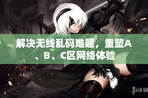 解决无线乱码难题，重塑A、B、C区网络体验