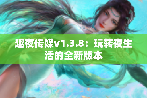 趣夜传媒v1.3.8：玩转夜生活的全新版本