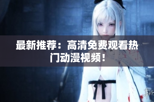 最新推荐：高清免费观看热门动漫视频！