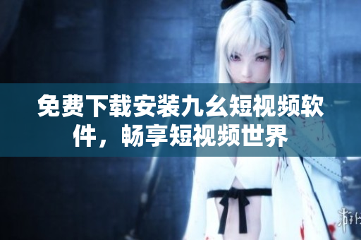 免费下载安装九幺短视频软件，畅享短视频世界