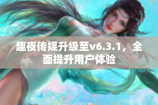 趣夜传媒升级至v6.3.1，全面提升用户体验