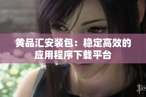 黄品汇安装包：稳定高效的应用程序下载平台