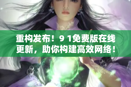 重构发布！9 1免费版在线更新，助你构建高效网络！