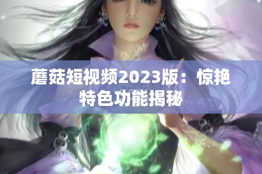 蘑菇短视频2023版：惊艳特色功能揭秘
