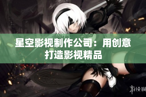 星空影视制作公司：用创意打造影视精品