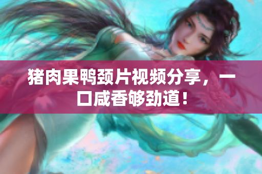 猪肉果鸭颈片视频分享，一口咸香够劲道！